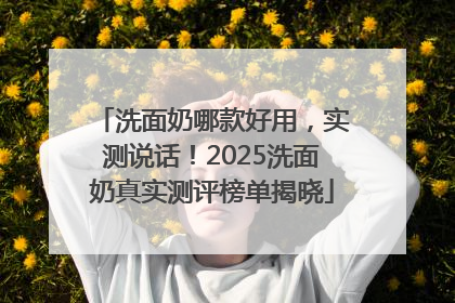 洗面奶哪款好用，实测说话！2025洗面奶真实测评榜单揭晓