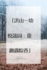 洪山一幼悦蒲园：童趣遇粽香