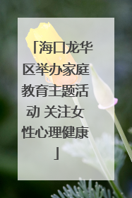 海口龙华区举办家庭教育主题活动 关注女性心理健康