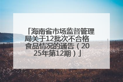 海南省市场监督管理局关于12批次不合格食品情况的通告（2025年第12期）