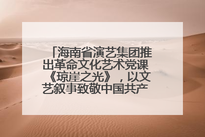 海南省演艺集团推出革命文化艺术党课《琼崖之光》，以文艺叙事致敬中国共产党成立104周年