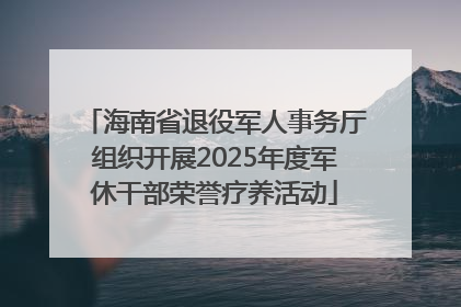 海南省退役军人事务厅组织开展2025年度军休干部荣誉疗养活动