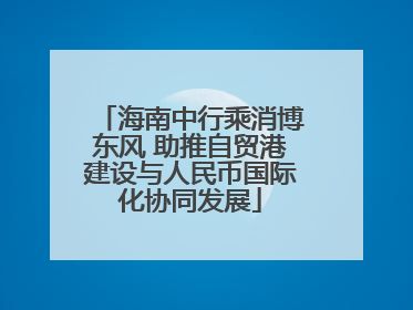 海南中行乘消博东风 助推自贸港建设与人民币国际化协同发展
