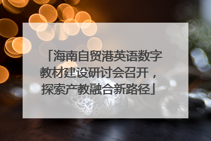 海南自贸港英语数字教材建设研讨会召开，探索产教融合新路径