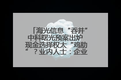 海光信息“吞并”中科曙光预案出炉 现金选择权太“鸡肋”？业内人士：企业不想大量现金流出