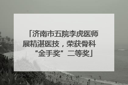 济南市五院李虎医师展精湛医技，荣获骨科“金手奖”二等奖