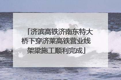 济滨高铁济南东特大桥下穿济莱高铁营业线架梁施工顺利完成