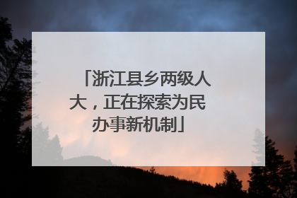 浙江县乡两级人大，正在探索为民办事新机制