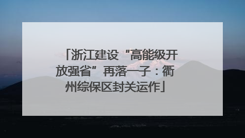 浙江建设“高能级开放强省”再落一子：衢州综保区封关运作