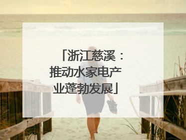 浙江慈溪：推动水家电产业蓬勃发展