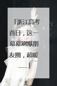 浙江高考首日，这一幕幕刷爆朋友圈，超暖……