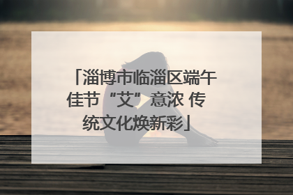 淄博市临淄区端午佳节“艾”意浓 传统文化焕新彩