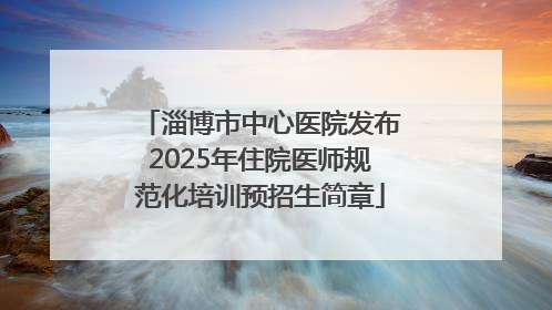 淄博市中心医院发布2025年住院医师规范化培训预招生简章