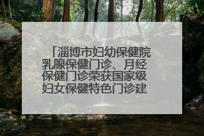 淄博市妇幼保健院乳腺保健门诊、月经保健门诊荣获国家级妇女保健特色门诊建设单位荣誉称号