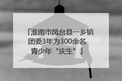 淮南市凤台县一乡镇团委3年为300余名青少年“庆生”