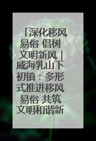 深化移风易俗 倡树文明新风｜威海乳山下初镇：多形式推进移风易俗 共筑文明和谐新风尚