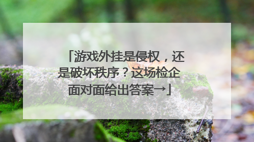 游戏外挂是侵权，还是破坏秩序？这场检企面对面给出答案→