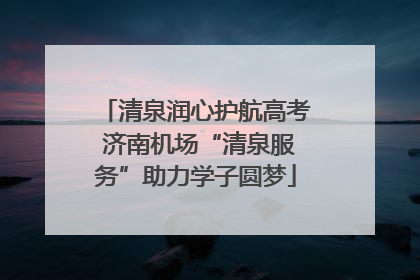清泉润心护航高考 济南机场“清泉服务”助力学子圆梦