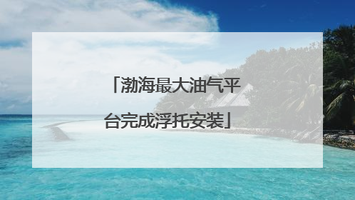 渤海最大油气平台完成浮托安装