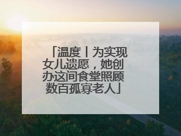 温度丨为实现女儿遗愿，她创办这间食堂照顾数百孤寡老人