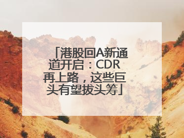 港股回A新通道开启：CDR再上路，这些巨头有望拔头筹
