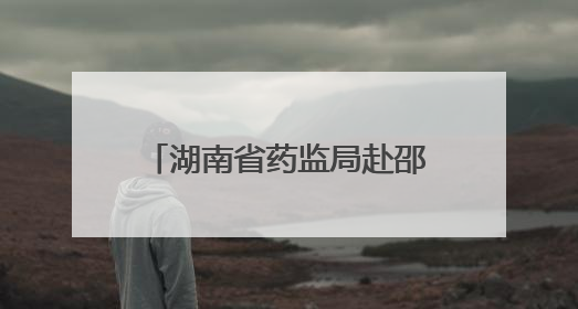 湖南省药监局赴邵阳调研药品经营环节“清源”行动工作