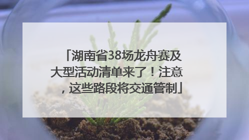 湖南省38场龙舟赛及大型活动清单来了！注意，这些路段将交通管制