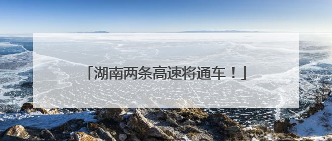 湖南两条高速将通车！