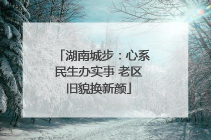 湖南城步：心系民生办实事 老区旧貌换新颜