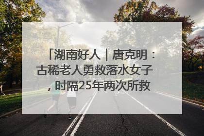 湖南好人｜唐克明：古稀老人勇救落水女子，时隔25年两次所救竟是同一人！