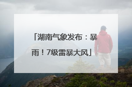 湖南气象发布：暴雨！7级雷暴大风
