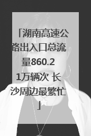 湖南高速公路出入口总流量860.21万辆次 长沙周边最繁忙
