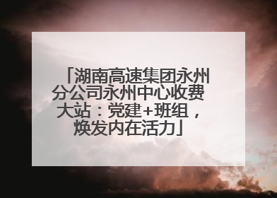 湖南高速集团永州分公司永州中心收费大站：党建+班组，焕发内在活力