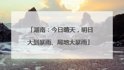 湖南：今日晴天，明日大到暴雨、局地大暴雨