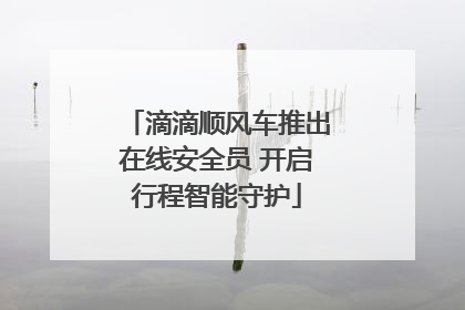 滴滴顺风车推出在线安全员 开启行程智能守护