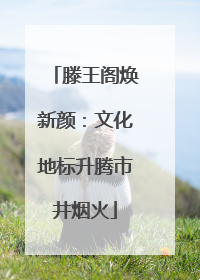 滕王阁焕新颜：文化地标升腾市井烟火