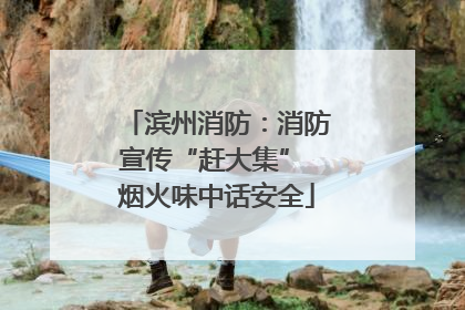 滨州消防：消防宣传“赶大集” 烟火味中话安全