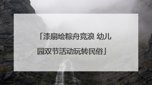 漆扇绘粽舟竞浪 幼儿园双节活动玩转民俗