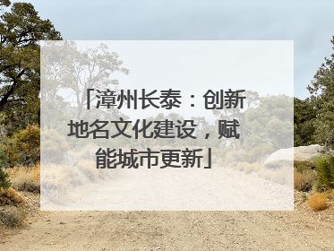 漳州长泰：创新地名文化建设，赋能城市更新