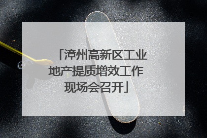 漳州高新区工业地产提质增效工作现场会召开