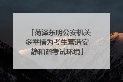 菏泽东明公安机关多举措为考生营造安静和谐考试环境