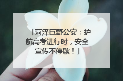 菏泽巨野公安：护航高考进行时，安全宣传不停歇！
