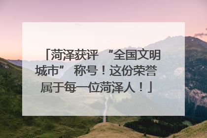 菏泽获评 “全国文明城市” 称号！这份荣誉属于每一位菏泽人！