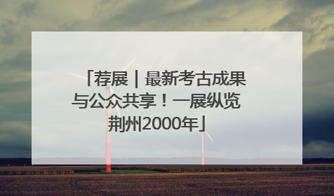 荐展｜最新考古成果与公众共享！一展纵览荆州2000年
