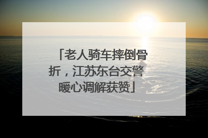 老人骑车摔倒骨折，江苏东台交警暖心调解获赞