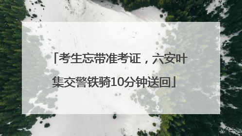 考生忘带准考证，六安叶集交警铁骑10分钟送回