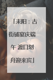 耒阳：古街铺宴庆端午 渡口划舟迎来宾