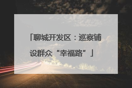 聊城开发区：巡察铺设群众“幸福路”