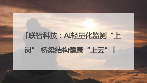 联智科技：AI轻量化监测“上岗” 桥梁结构健康“上云”