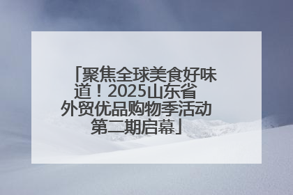 聚焦全球美食好味道！2025山东省外贸优品购物季活动第二期启幕